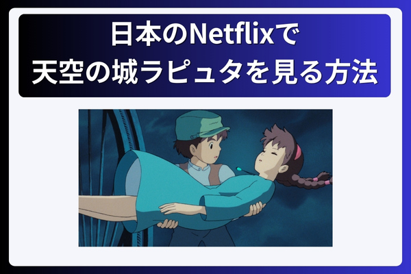 日本のNetflixで天空の城ラピュタを見る方法！なぜ見れない？動画配信で視聴する為にVPNが必須